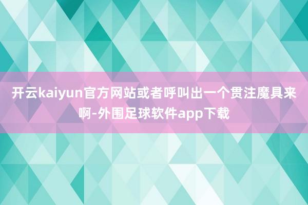 开云kaiyun官方网站或者呼叫出一个贯注魔具来啊-外围足球软件app下载