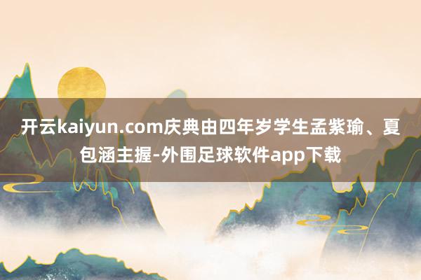 开云kaiyun.com庆典由四年岁学生孟紫瑜、夏包涵主握-外围足球软件app下载