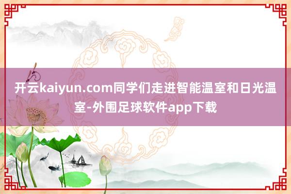开云kaiyun.com同学们走进智能温室和日光温室-外围足球软件app下载