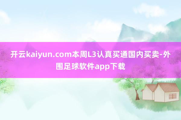 开云kaiyun.com本周L3认真买通国内买卖-外围足球软件app下载