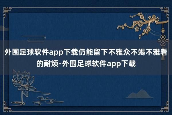 外围足球软件app下载仍能留下不雅众不竭不雅看的耐烦-外围足球软件app下载