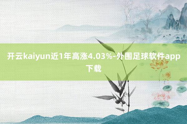 开云kaiyun近1年高涨4.03%-外围足球软件app下载