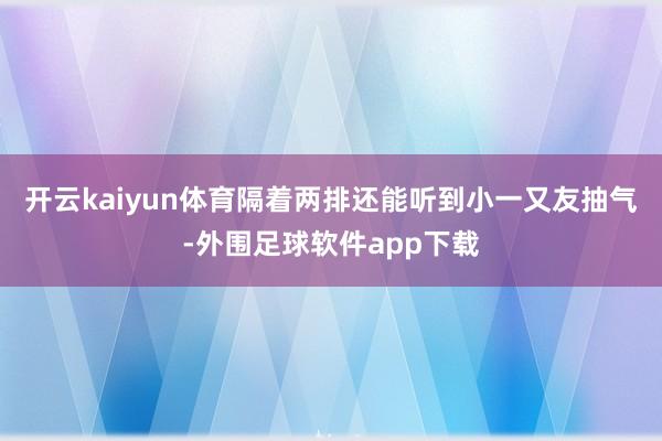 开云kaiyun体育隔着两排还能听到小一又友抽气-外围足球软件app下载
