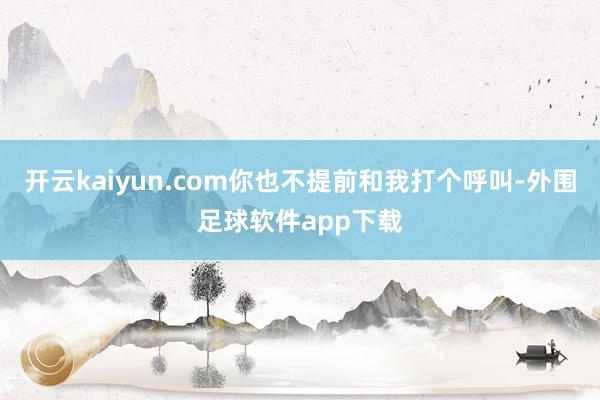 开云kaiyun.com你也不提前和我打个呼叫-外围足球软件app下载