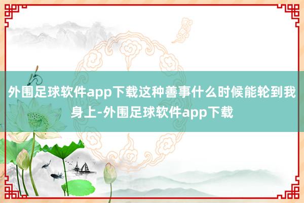 外围足球软件app下载这种善事什么时候能轮到我身上-外围足球软件app下载