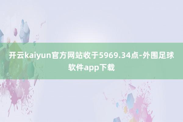开云kaiyun官方网站收于5969.34点-外围足球软件app下载