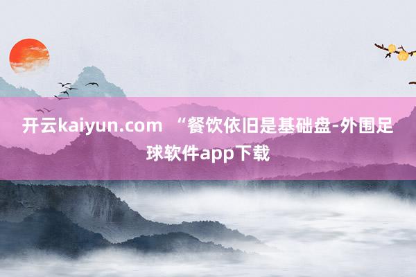 开云kaiyun.com  “餐饮依旧是基础盘-外围足球软件app下载
