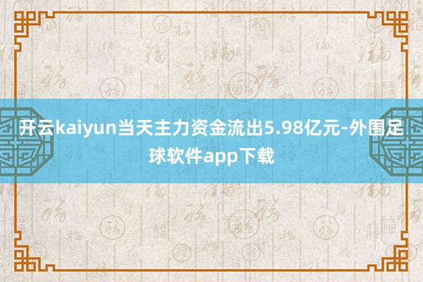 开云kaiyun当天主力资金流出5.98亿元-外围足球软件app下载