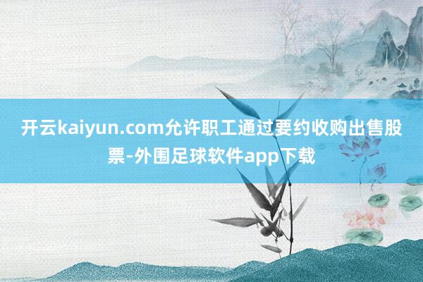 开云kaiyun.com允许职工通过要约收购出售股票-外围足球软件app下载