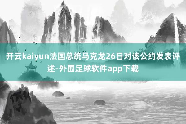 开云kaiyun法国总统马克龙26日对该公约发表评述-外围足球软件app下载