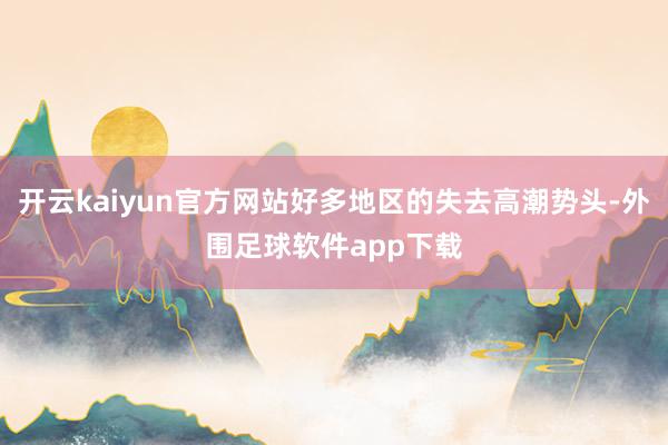 开云kaiyun官方网站好多地区的失去高潮势头-外围足球软件app下载