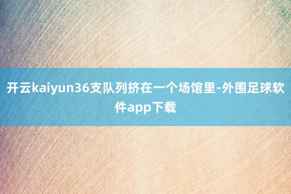 开云kaiyun36支队列挤在一个场馆里-外围足球软件app下载