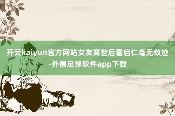 开云kaiyun官方网站女友离世后霍启仁毫无敛迹-外围足球软件app下载