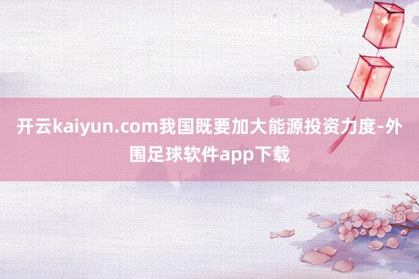 开云kaiyun.com我国既要加大能源投资力度-外围足球软件app下载