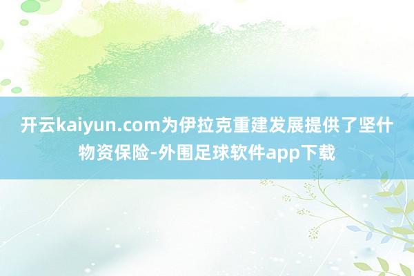 开云kaiyun.com为伊拉克重建发展提供了坚什物资保险-外围足球软件app下载