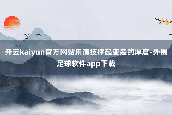 开云kaiyun官方网站用演技撑起变装的厚度-外围足球软件app下载