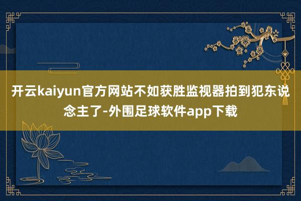 开云kaiyun官方网站不如获胜监视器拍到犯东说念主了-外围足球软件app下载