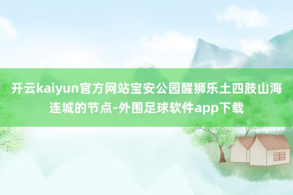 开云kaiyun官方网站宝安公园醒狮乐土四肢山海连城的节点-外围足球软件app下载