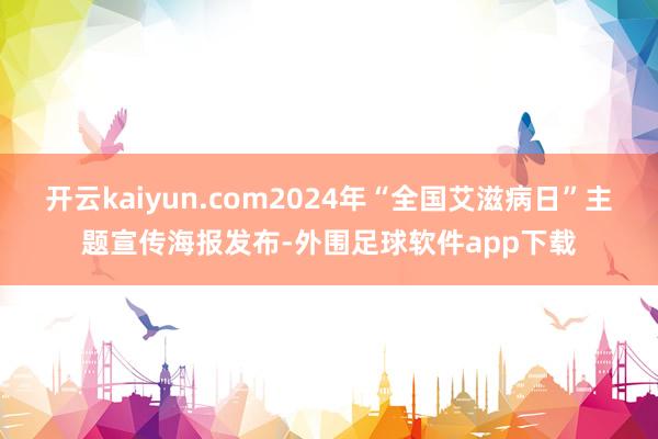 开云kaiyun.com2024年“全国艾滋病日”主题宣传海报发布-外围足球软件app下载