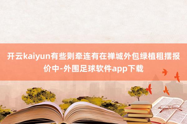 开云kaiyun有些则牵连有在禅城外包绿植租摆报价中-外围足球软件app下载