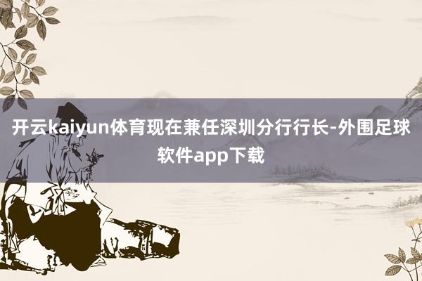 开云kaiyun体育现在兼任深圳分行行长-外围足球软件app下载