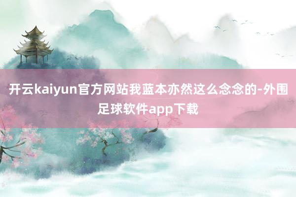 开云kaiyun官方网站我蓝本亦然这么念念的-外围足球软件app下载