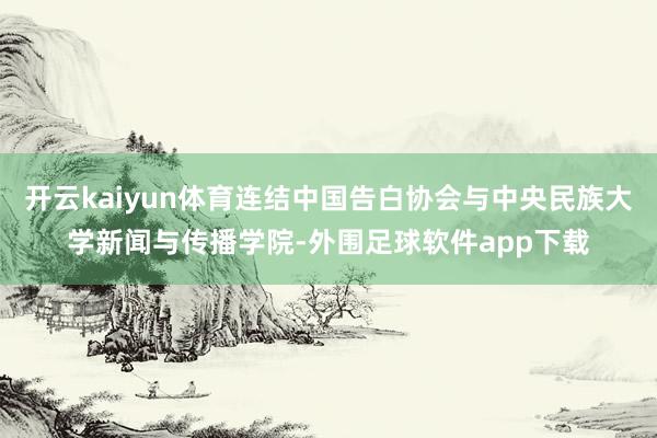 开云kaiyun体育连结中国告白协会与中央民族大学新闻与传播学院-外围足球软件app下载