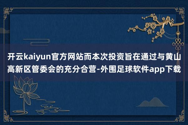 开云kaiyun官方网站而本次投资旨在通过与黄山高新区管委会的充分合营-外围足球软件app下载