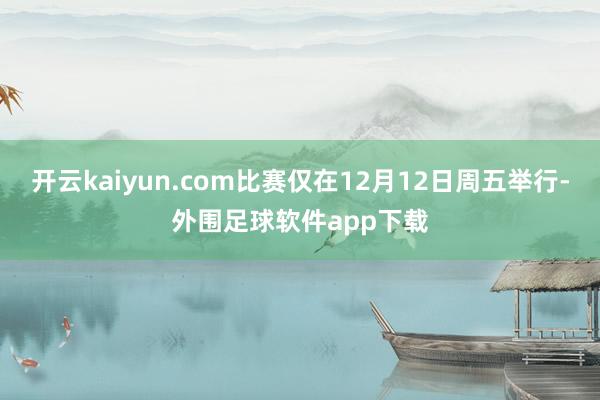 开云kaiyun.com比赛仅在12月12日周五举行-外围足球软件app下载