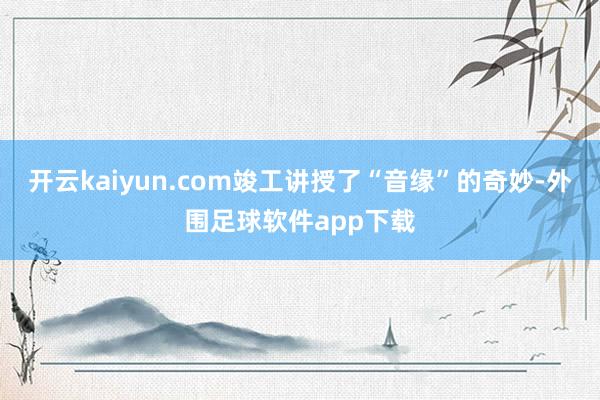 开云kaiyun.com竣工讲授了“音缘”的奇妙-外围足球软件app下载