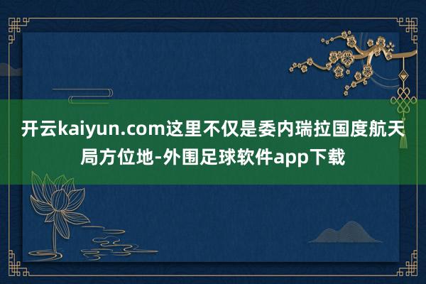 开云kaiyun.com这里不仅是委内瑞拉国度航天局方位地-外围足球软件app下载