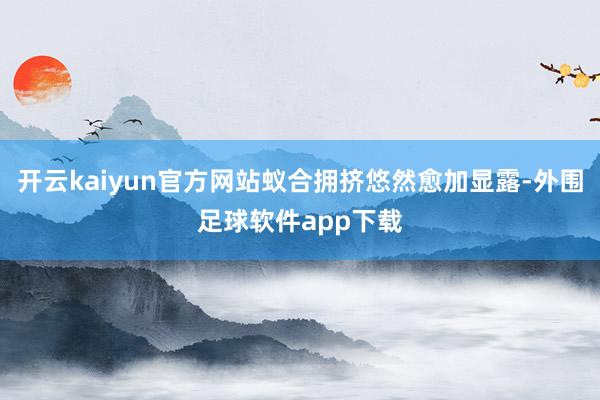 开云kaiyun官方网站蚁合拥挤悠然愈加显露-外围足球软件app下载