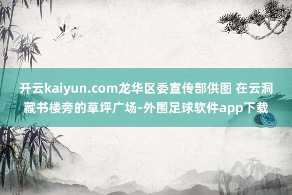开云kaiyun.com龙华区委宣传部供图 在云洞藏书楼旁的草坪广场-外围足球软件app下载