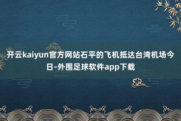 开云kaiyun官方网站石平的飞机抵达台湾机场今日-外围足球软件app下载