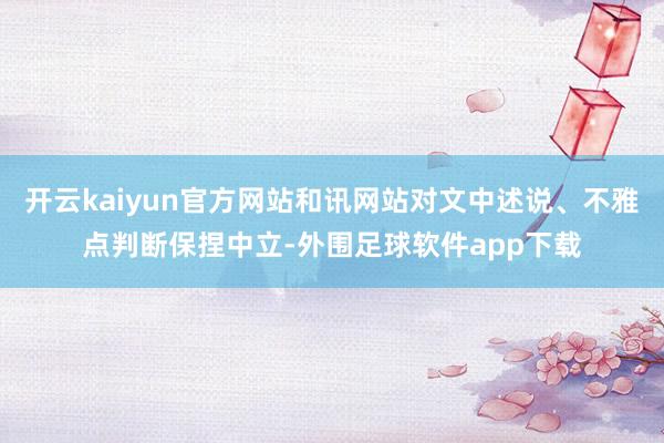 开云kaiyun官方网站和讯网站对文中述说、不雅点判断保捏中立-外围足球软件app下载