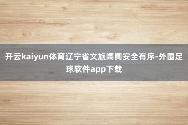 开云kaiyun体育辽宁省文旅阛阓安全有序-外围足球软件app下载