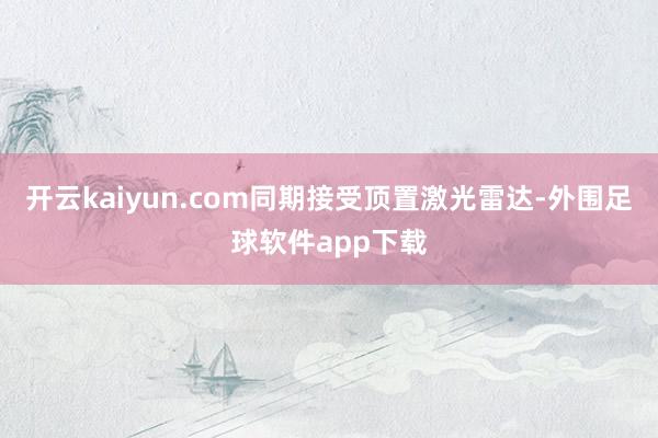 开云kaiyun.com同期接受顶置激光雷达-外围足球软件app下载