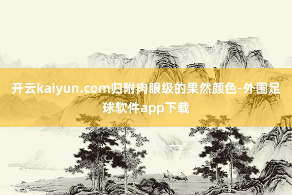 开云kaiyun.com归附肉眼级的果然颜色-外围足球软件app下载