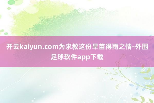 开云kaiyun.com为求教这份旱苗得雨之情-外围足球软件app下载