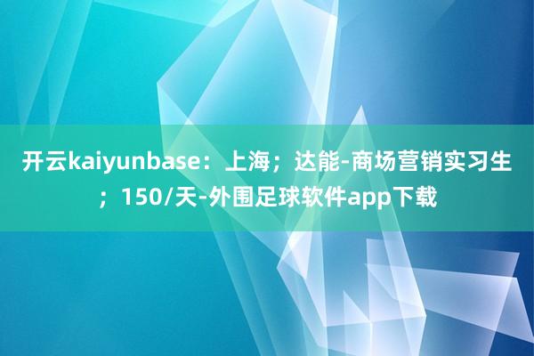 开云kaiyunbase：上海；达能-商场营销实习生；150/天-外围足球软件app下载