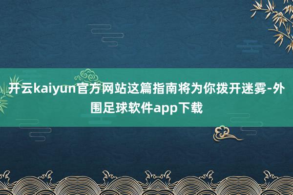开云kaiyun官方网站这篇指南将为你拨开迷雾-外围足球软件app下载