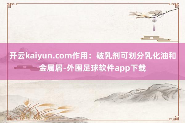 开云kaiyun.com作用:破乳剂可划分乳化油和金属屑-外围足球软件app下载