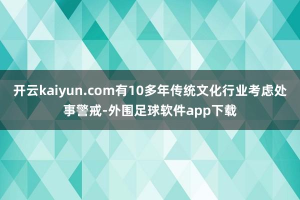 开云kaiyun.com有10多年传统文化行业考虑处事警戒-外围足球软件app下载
