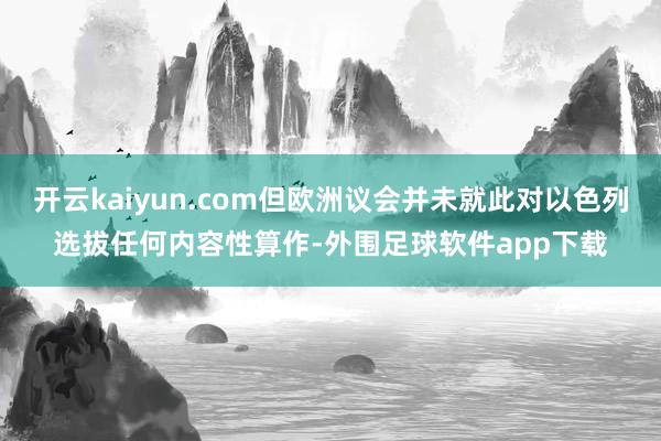 开云kaiyun.com但欧洲议会并未就此对以色列选拔任何内容性算作-外围足球软件app下载