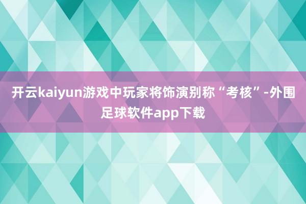 开云kaiyun游戏中玩家将饰演别称“考核”-外围足球软件app下载