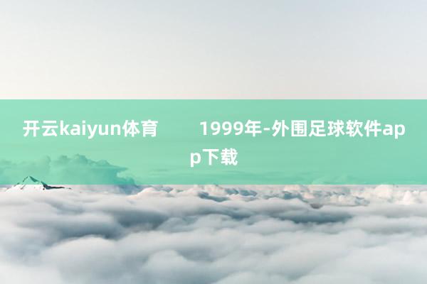 开云kaiyun体育        1999年-外围足球软件app下载