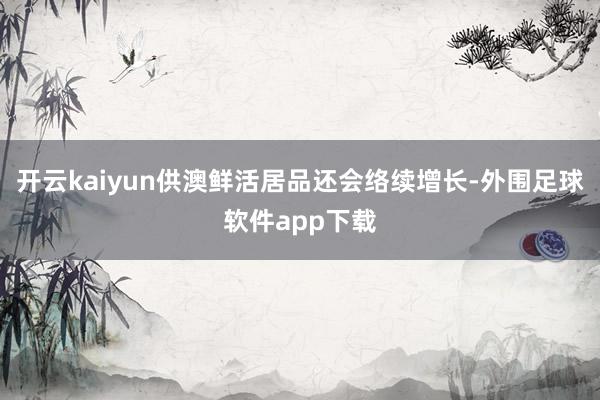 开云kaiyun供澳鲜活居品还会络续增长-外围足球软件app下载