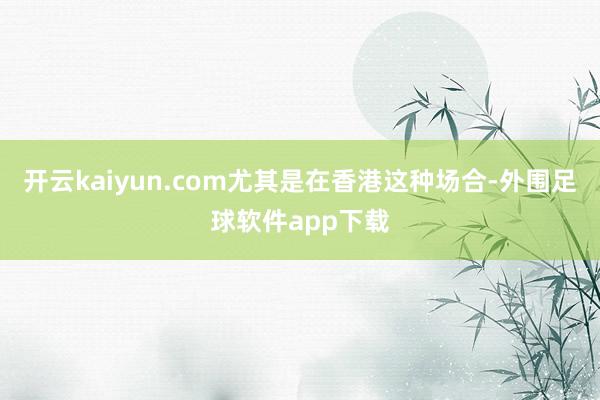 开云kaiyun.com尤其是在香港这种场合-外围足球软件app下载