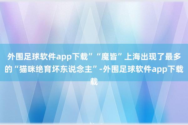 外围足球软件app下载”“魔皆”上海出现了最多的“猫咪绝育坏东说念主”-外围足球软件app下载