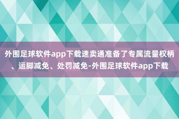 外围足球软件app下载速卖通准备了专属流量权柄、运脚减免、处罚减免-外围足球软件app下载